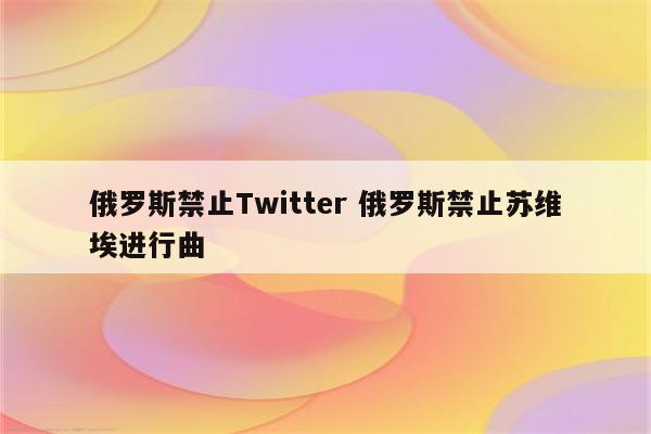 俄罗斯禁止Twitter 俄罗斯禁止苏维埃进行曲