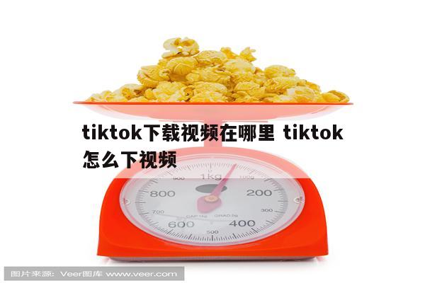 tiktok下载视频在哪里 tiktok怎么下视频