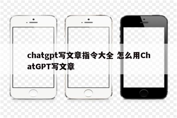 chatgpt写文章指令大全 怎么用ChatGPT写文章
