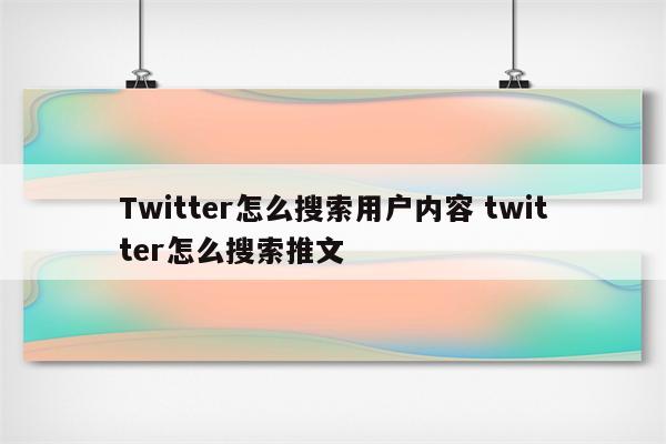 Twitter怎么搜索用户内容 twitter怎么搜索推文