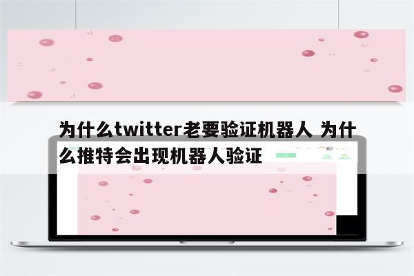 为什么twitter老要验证机器人 为什么推特会出现机器人验证