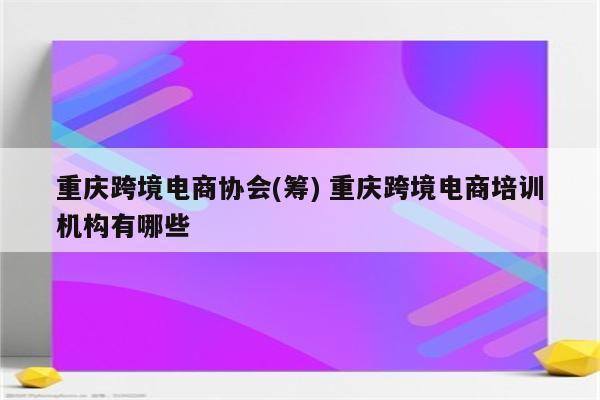重庆跨境电商协会(筹) 重庆跨境电商培训机构有哪些