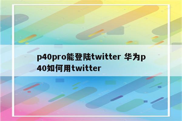 p40pro能登陆twitter 华为p40如何用twitter
