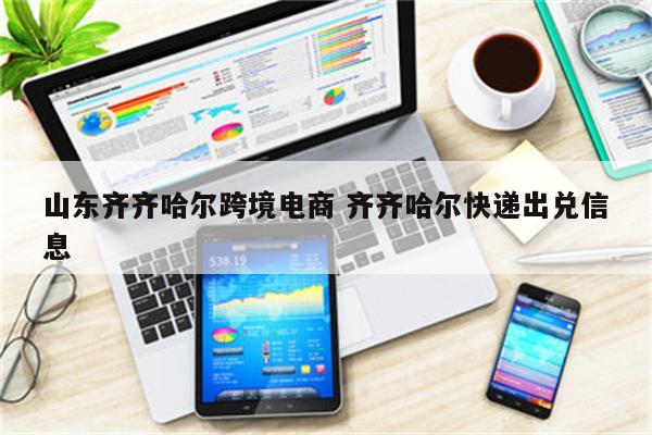 山东齐齐哈尔跨境电商 齐齐哈尔快递出兑信息