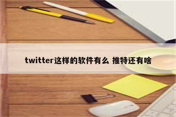 twitter这样的软件有么 推特还有啥