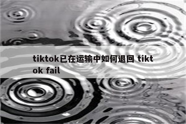 tiktok已在运输中如何退回 tiktok fail