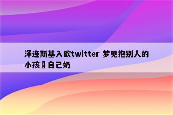 泽连斯基入欧twitter 梦见抱别人的小孩暍自己奶