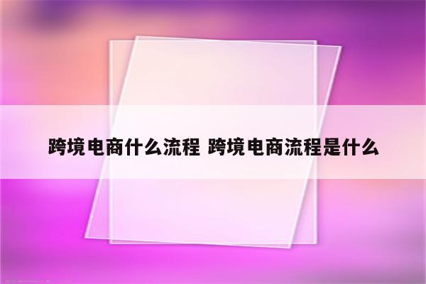 跨境电商什么流程 跨境电商流程是什么