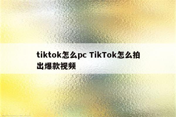 tiktok怎么pc TikTok怎么拍出爆款视频