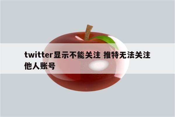 twitter显示不能关注 推特无法关注他人账号