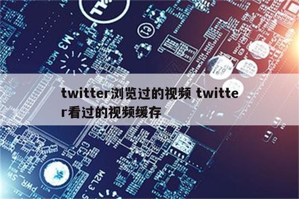 twitter浏览过的视频 twitter看过的视频缓存