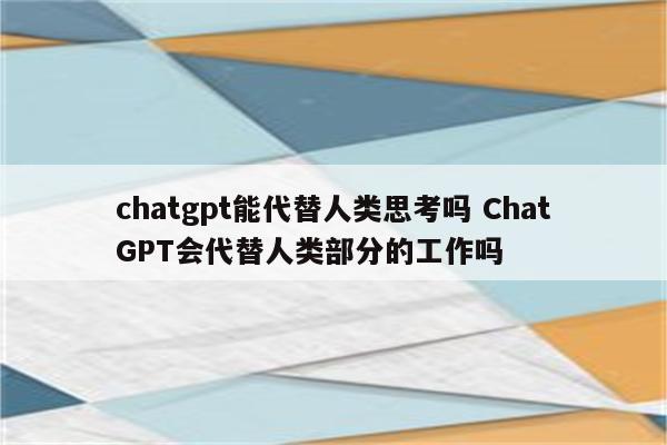 chatgpt能代替人类思考吗 ChatGPT会代替人类部分的工作吗