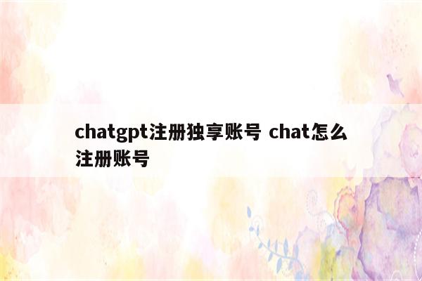chatgpt注册独享账号 chat怎么注册账号