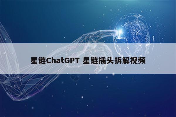 星链ChatGPT 星链插头拆解视频