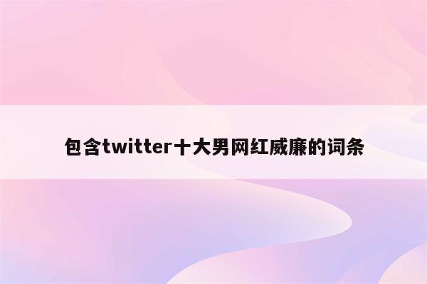 包含twitter十大男网红威廉的词条