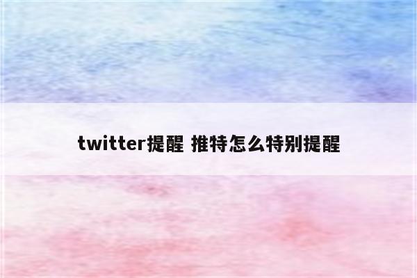 twitter提醒 推特怎么特别提醒