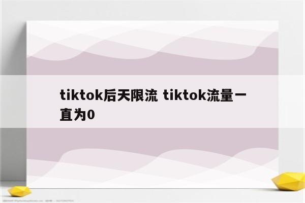 tiktok后天限流 tiktok流量一直为0