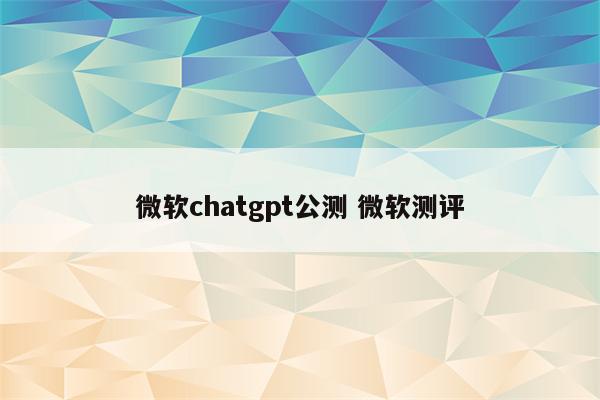 微软chatgpt公测 微软测评