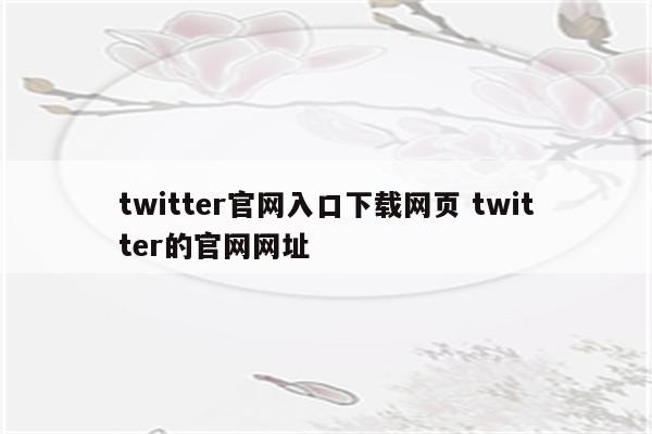 twitter官网入口下载网页 twitter的官网网址