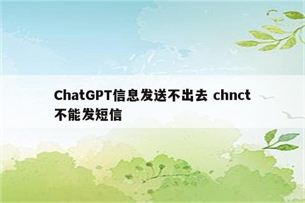 ChatGPT信息发送不出去 chnct不能发短信
