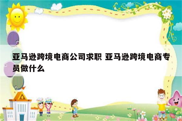 亚马逊跨境电商公司求职 亚马逊跨境电商专员做什么