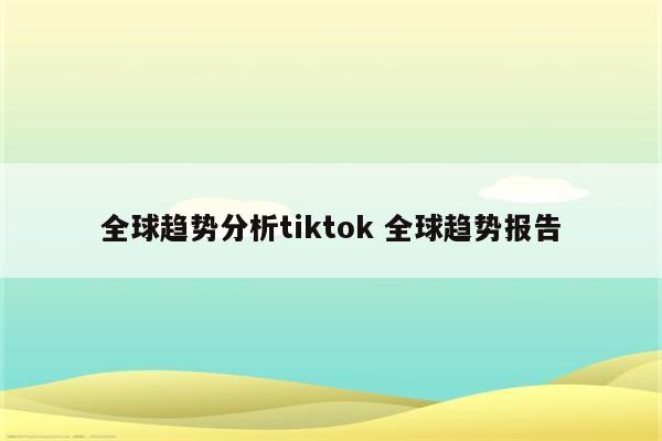 全球趋势分析tiktok 全球趋势报告