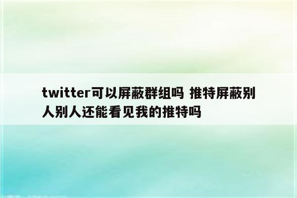 twitter可以屏蔽群组吗 推特屏蔽别人别人还能看见我的推特吗