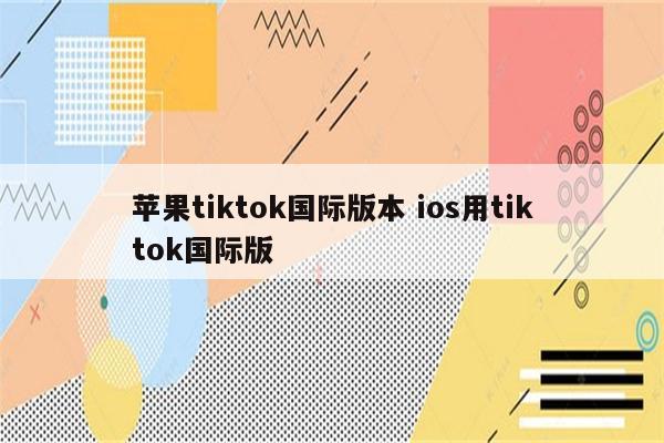 苹果tiktok国际版本 ios用tiktok国际版