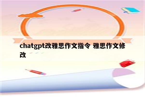 chatgpt改雅思作文指令 雅思作文修改