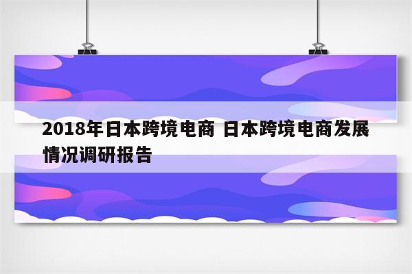 2018年日本跨境电商 日本跨境电商发展情况调研报告
