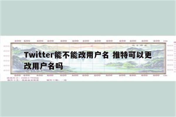 Twitter能不能改用户名 推特可以更改用户名吗