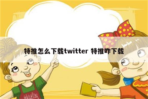 特推怎么下载twitter 特推咋下载