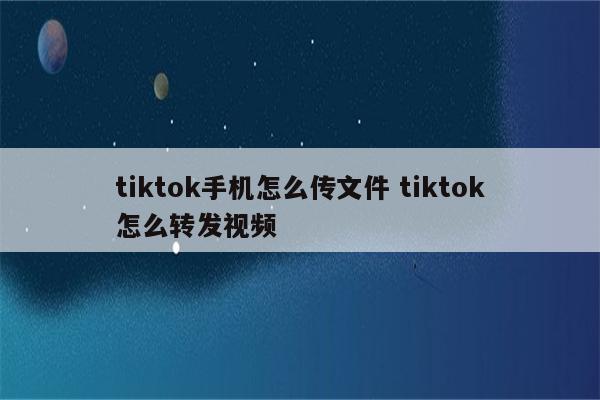 tiktok手机怎么传文件 tiktok怎么转发视频