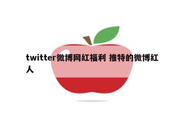 twitter微博网红福利 推特的微博红人