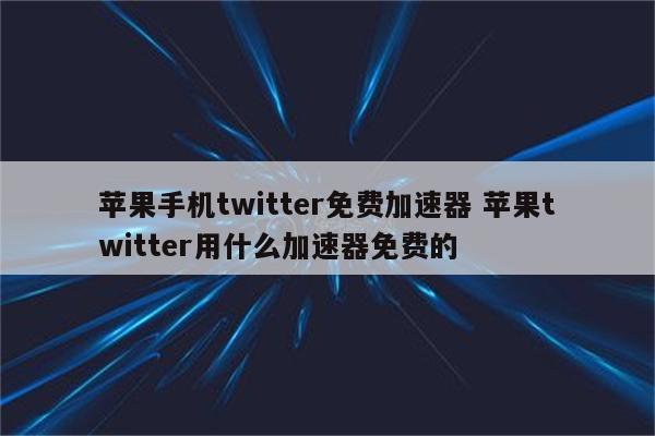 苹果手机twitter免费加速器 苹果twitter用什么加速器免费的