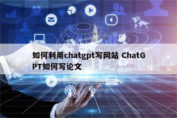如何利用chatgpt写网站 ChatGPT如何写论文