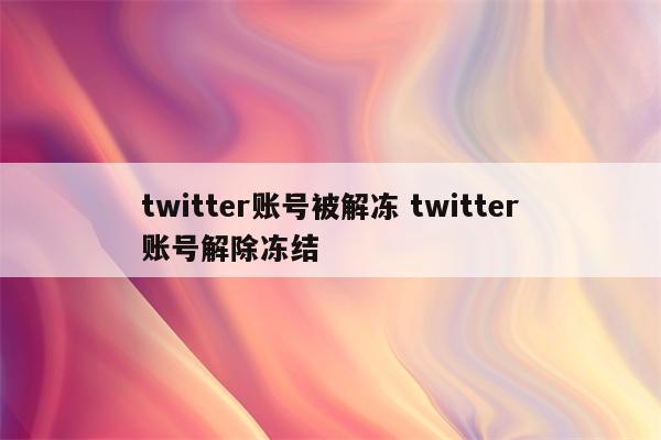 twitter账号被解冻 twitter账号解除冻结