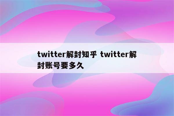 twitter解封知乎 twitter解封账号要多久