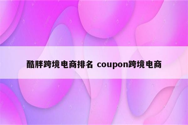 酷胖跨境电商排名 coupon跨境电商