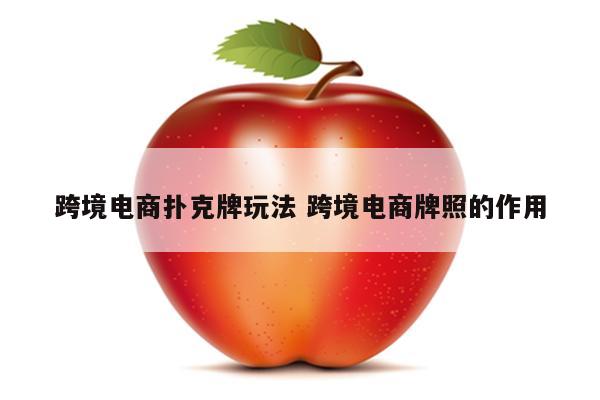 跨境电商扑克牌玩法 跨境电商牌照的作用