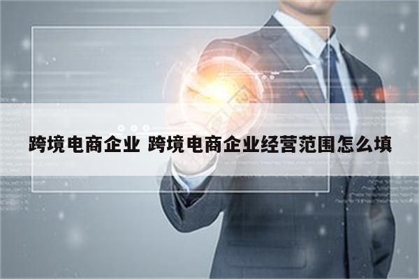 跨境电商企业 跨境电商企业经营范围怎么填