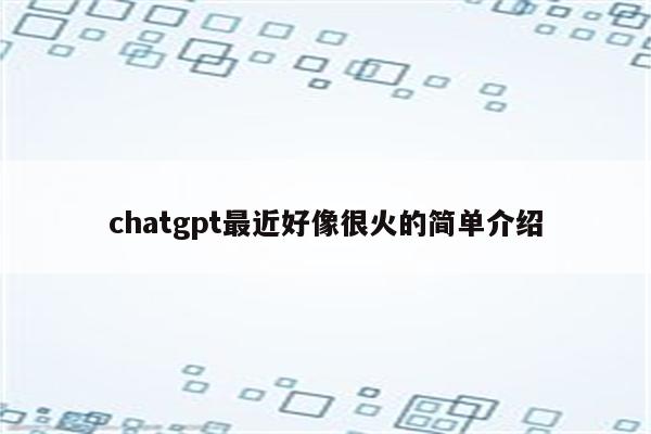 chatgpt最近好像很火的简单介绍