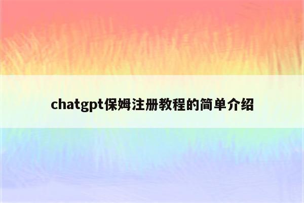 chatgpt保姆注册教程的简单介绍