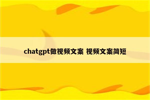 chatgpt做视频文案 视频文案简短