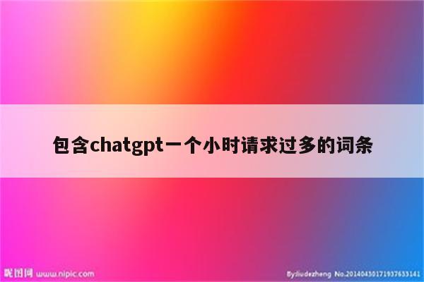 包含chatgpt一个小时请求过多的词条