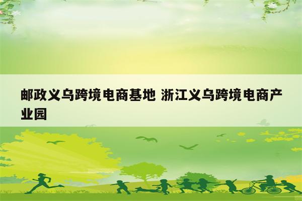 邮政义乌跨境电商基地 浙江义乌跨境电商产业园