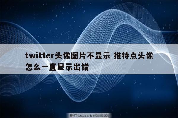 twitter头像图片不显示 推特点头像怎么一直显示出错