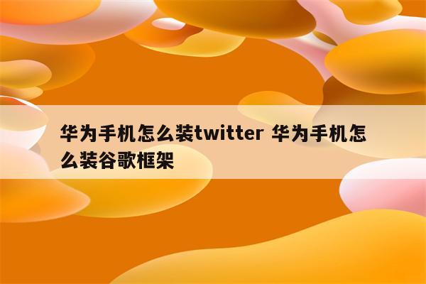 华为手机怎么装twitter 华为手机怎么装谷歌框架