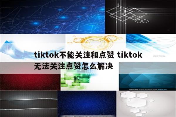 tiktok不能关注和点赞 tiktok无法关注点赞怎么解决