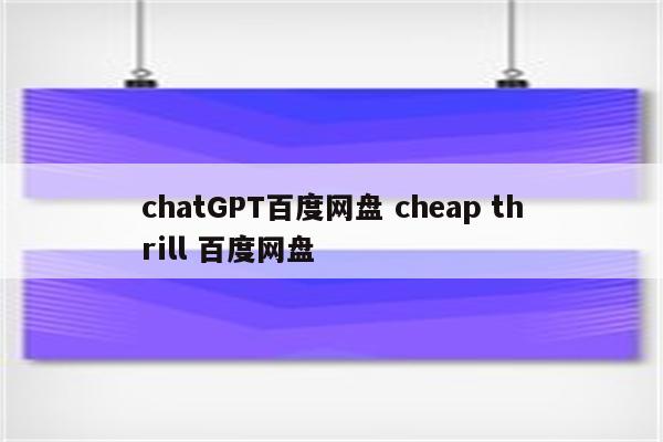 chatGPT百度网盘 cheap thrill 百度网盘
